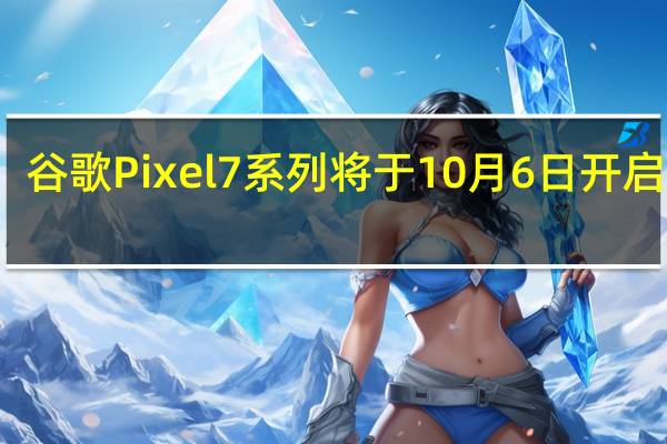 谷歌Pixel7系列将于10月6日开启预售