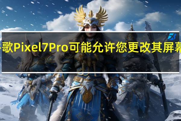谷歌Pixel 7 Pro可能允许您更改其屏幕分辨率