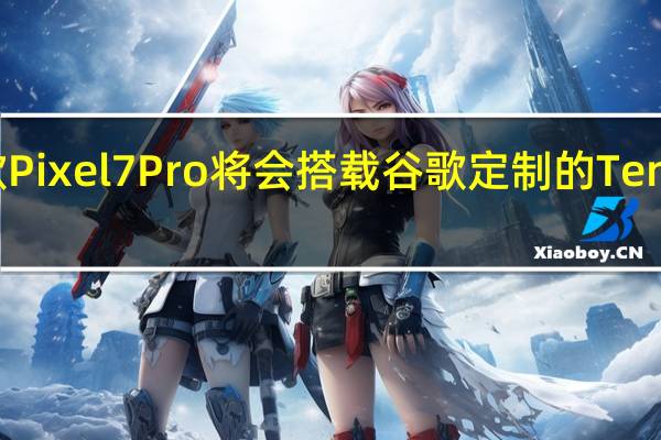 谷歌Pixel 7 Pro将会搭载谷歌定制的Tensor 2芯片
