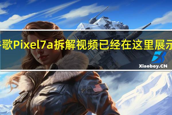 谷歌Pixel 7a拆解视频已经在这里展示其内部