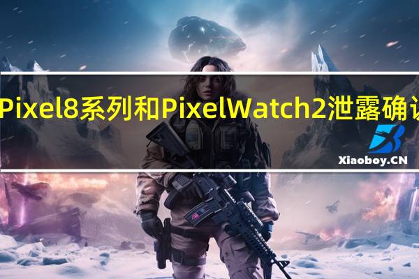 谷歌Pixel 8系列和PixelWatch2泄露确认英国定价