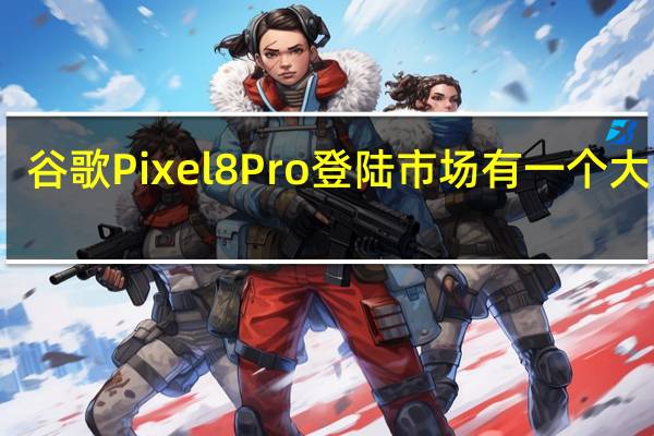 谷歌Pixel 8 Pro登陆市场有一个大问题