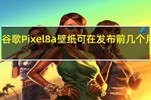 谷歌Pixel8a壁纸可在发布前几个月提供