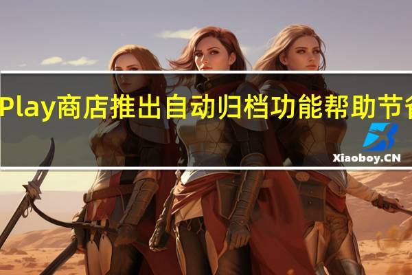谷歌Play商店推出自动归档功能 帮助节省存储空间