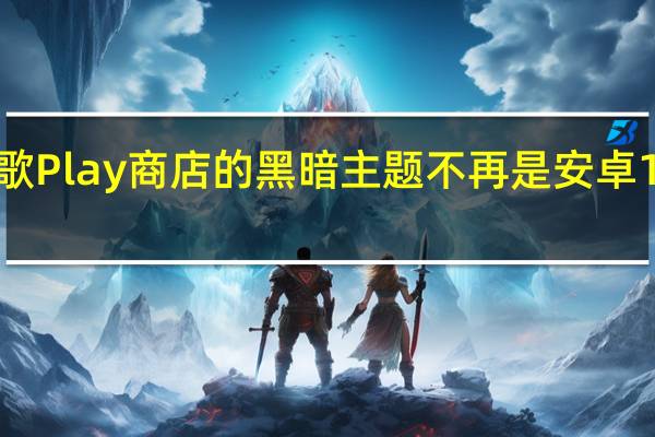 谷歌Play商店的黑暗主题不再是安卓10独有的