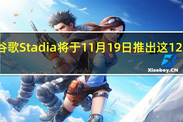 谷歌Stadia将于11月19日推出这12款游戏（谷歌Stadia将于11月19日推出这12款游戏）