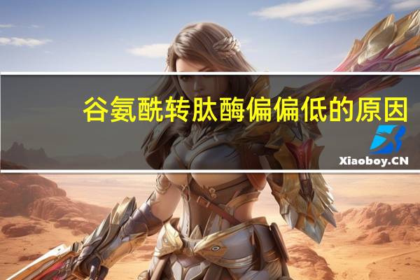 谷氨酰转肽酶偏偏低的原因（谷氨酰转肽酶偏低的原因及危害）