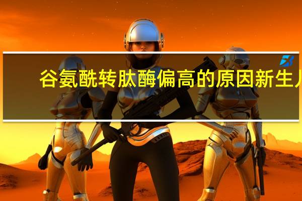 谷氨酰转肽酶偏高的原因新生儿（谷氨酰转肽酶偏高的原因）