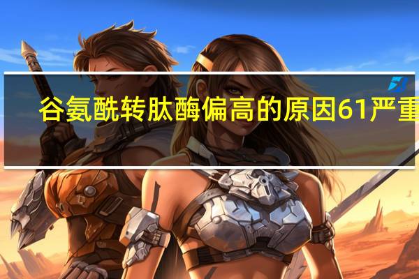 谷氨酰转肽酶偏高的原因61严重吗（谷氨酰转肽酶偏高的原因）