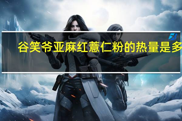 谷笑爷 亚麻红薏仁粉的热量是多少