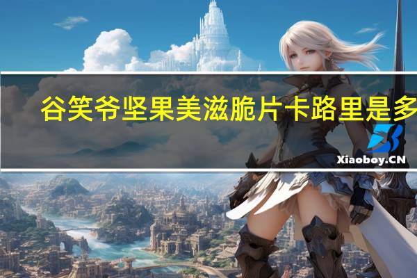 谷笑爷 坚果美滋脆片卡路里是多少