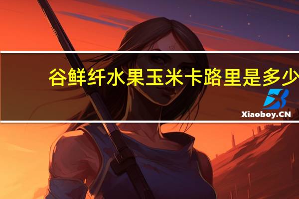 谷鲜纤 水果玉米卡路里是多少