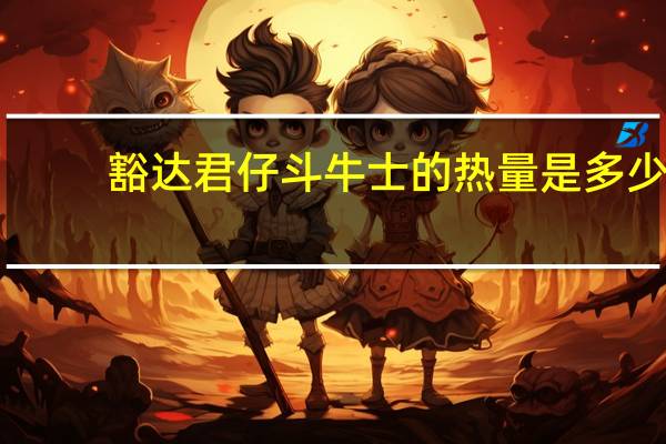 豁达 君仔斗牛士的热量是多少
