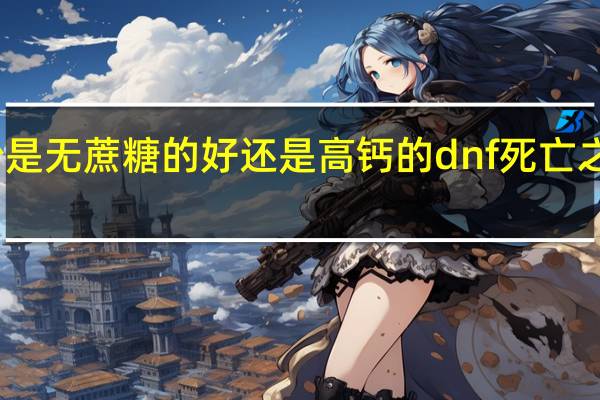 豆奶粉是无蔗糖的好还是高钙的 dnf死亡之塔到哪里打