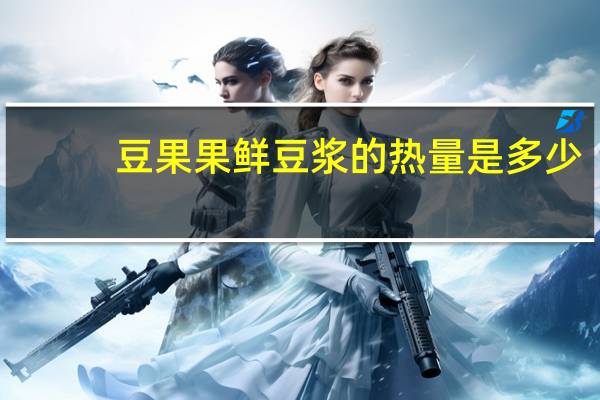 豆果果 鲜豆浆的热量是多少