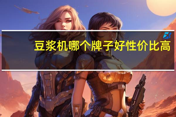 豆浆机哪个牌子好性价比高（豆浆机哪个牌子好）