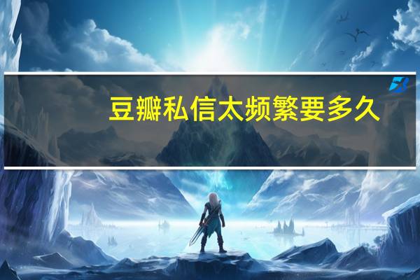 豆瓣私信太频繁要多久（豆瓣私信过于频繁多久解禁）