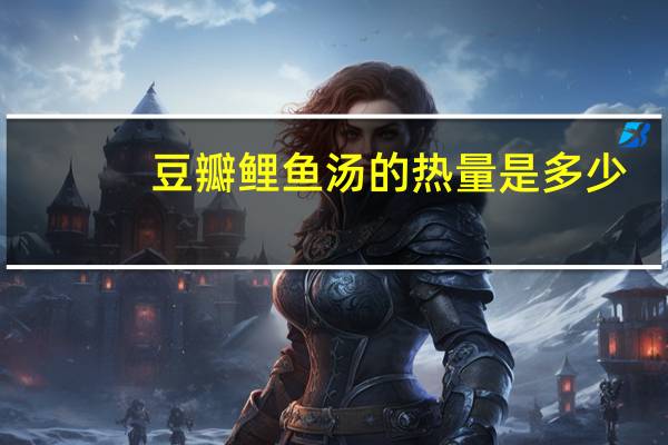 豆瓣鲤鱼汤的热量是多少？