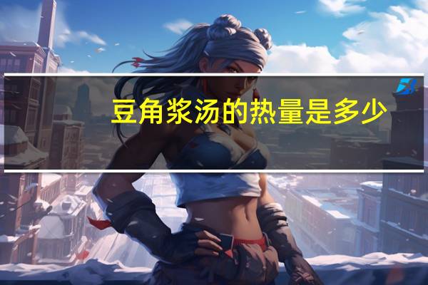 豆角浆汤的热量是多少？