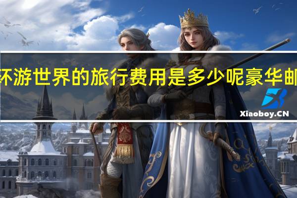 豪华游轮环游世界的旅行费用是多少呢 豪华邮轮游5天多少钱