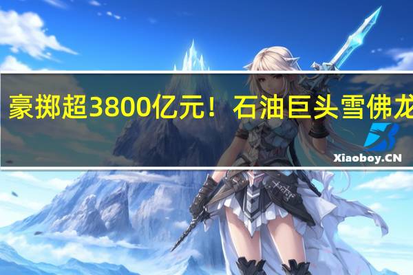 豪掷超3800亿元！ 石油巨头雪佛龙宣布：收购竞争对手