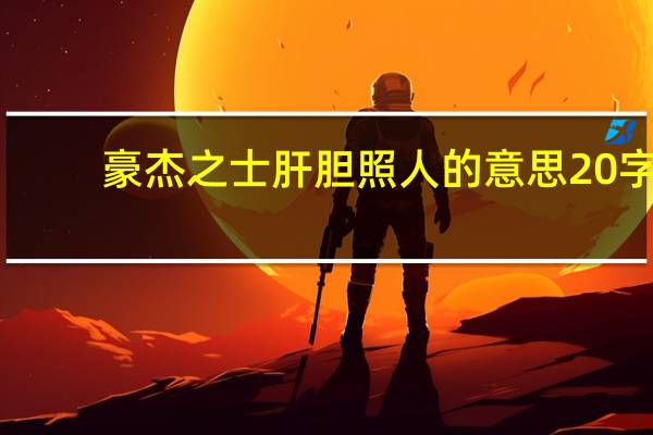 豪杰之士肝胆照人的意思20字（豪杰之士肝胆照人的意思）