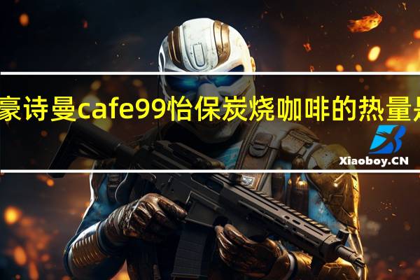 豪诗曼 cafe99 怡保炭烧咖啡的热量是多少
