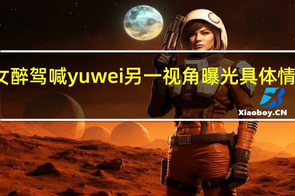 豪车女醉驾喊yuwei另一视角曝光 具体情况是怎样的