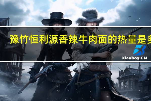 豫竹 恒利源 香辣牛肉面的热量是多少