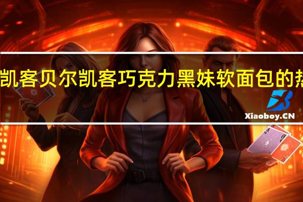 贝儿凯客 贝尔凯客 巧克力黑妹软面包的热量是多少