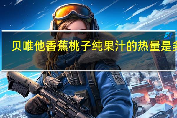 贝唯他 香蕉桃子纯果汁的热量是多少