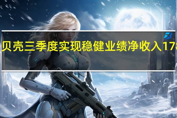 贝壳三季度实现稳健业绩净收入178亿元