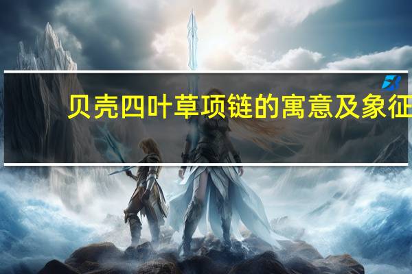 贝壳四叶草项链的寓意及象征