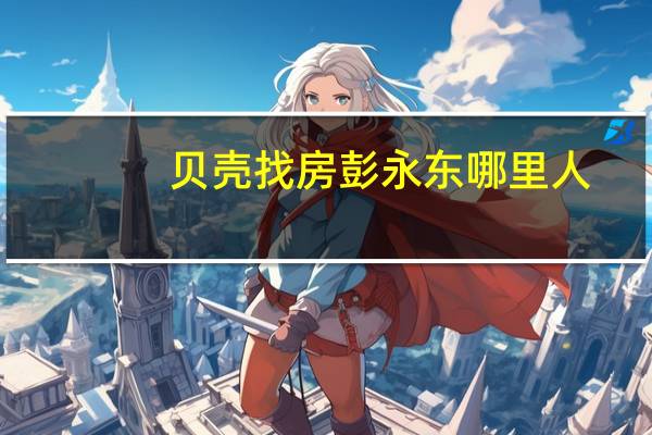 贝壳找房彭永东哪里人（彭永东-贝壳找房董事长介绍）