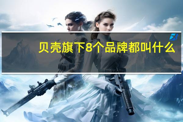 贝壳旗下8个品牌都叫什么