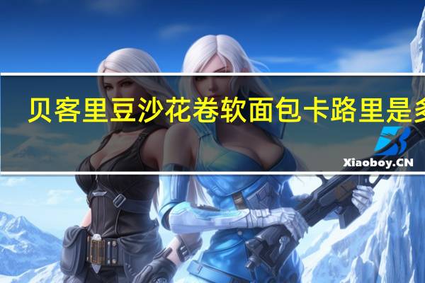 贝客里 豆沙花卷 软面包卡路里是多少