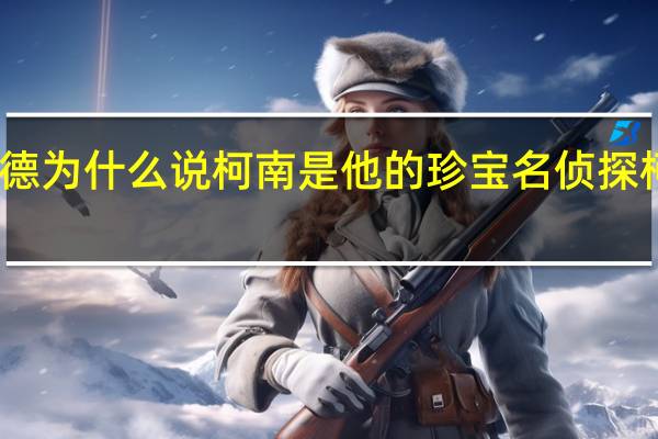 贝尔摩德为什么说柯南是他的珍宝 名侦探柯南贝尔摩德
