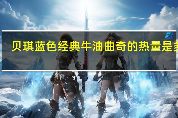 贝琪 蓝色经典牛油曲奇的热量是多少