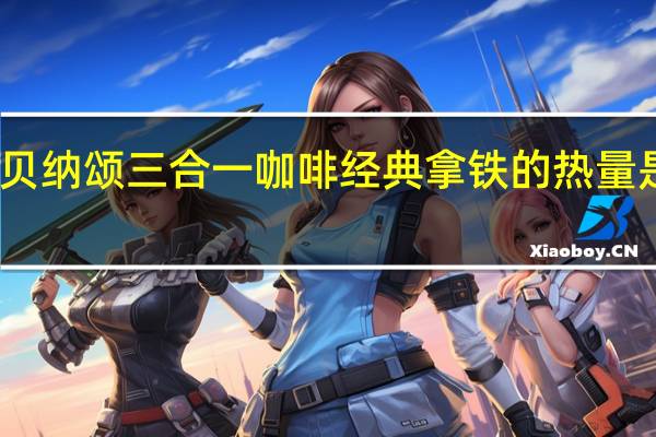 贝纳颂 三合一咖啡经典拿铁的热量是多少