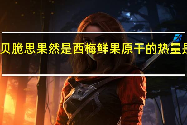 贝脆思 果然是西梅 鲜果原干的热量是多少