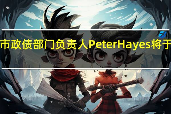 贝莱德市政债部门负责人Peter Hayes将于2024年退休