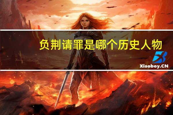 负荆请罪是哪个历史人物?（负荆请罪的历史人物是谁）