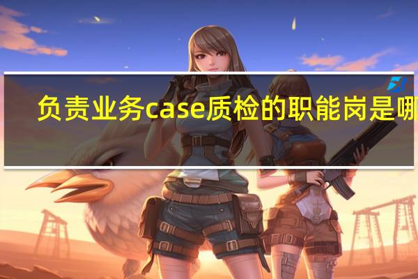 负责业务case质检的职能岗是哪位
