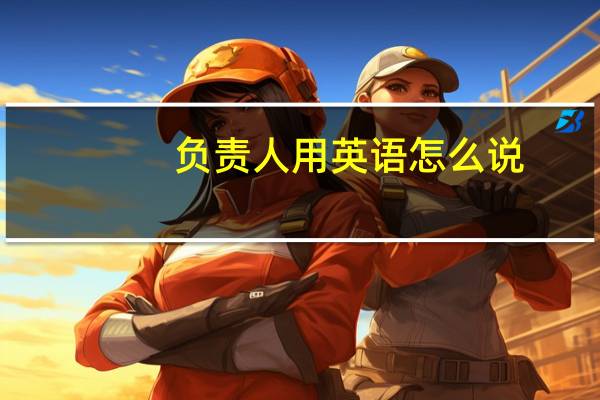 负责人 用英语怎么说(ldquo 负责人 rdquo 用英文怎么说)
