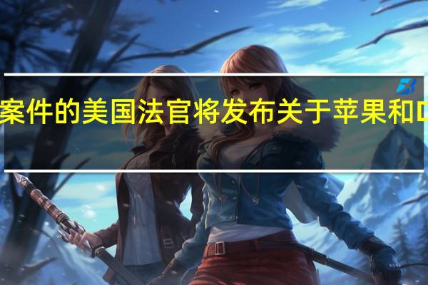 负责审理谷歌反垄断案件的美国法官将发布关于苹果和Duckduckgo的听证会证词