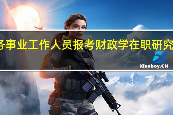 财务事业工作人员报考财政学在职研究生会提升