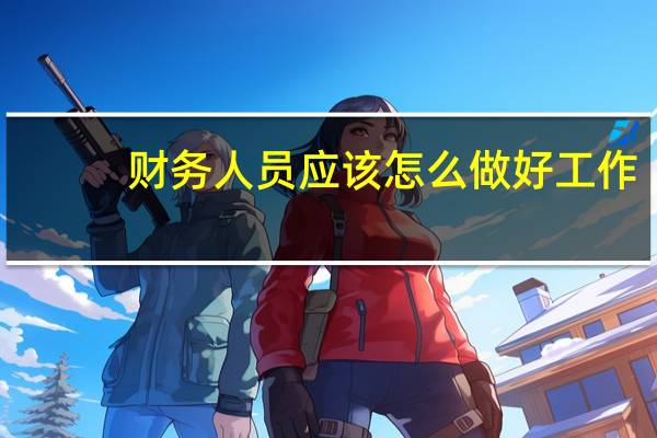 财务人员应该怎么做好工作（财务人员如何做好财务工作）