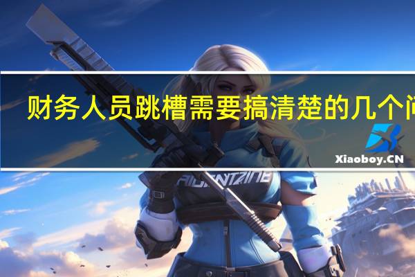 财务人员跳槽需要搞清楚的几个问题