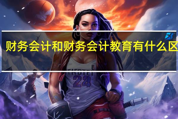 财务会计和财务会计教育有什么区别啊