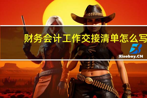 财务会计工作交接清单怎么写(财务会计工作交接清单)